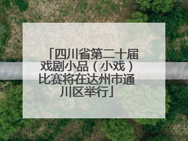 四川省第二十届戏剧小品（小戏）比赛将在达州市通川区举行