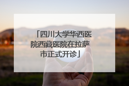 四川大学华西医院西藏医院在拉萨市正式开诊