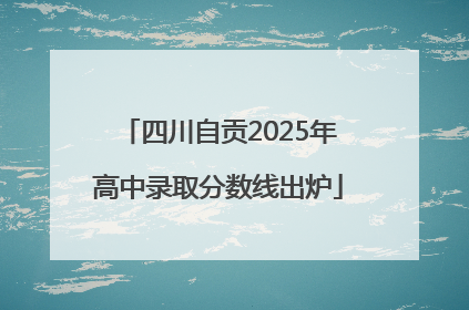 四川自贡2025年高中录取分数线出炉