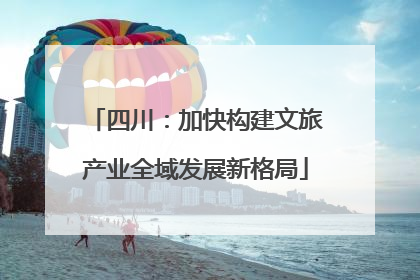 四川：加快构建文旅产业全域发展新格局