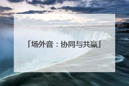 场外音：协同与共赢