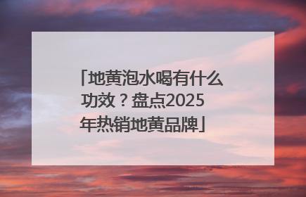 地黄泡水喝有什么功效？盘点2025年热销地黄品牌