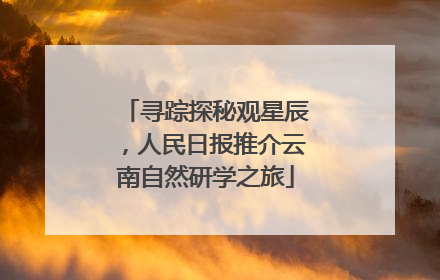 寻踪探秘观星辰，人民日报推介云南自然研学之旅