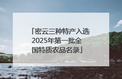 密云三种特产入选2025年第一批全国特质农品名录