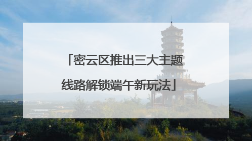 密云区推出三大主题线路解锁端午新玩法