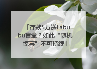 存款5万送Labubu盲盒？如此“随机惊喜”不可持续