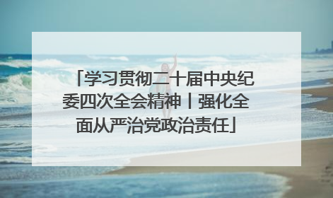 学习贯彻二十届中央纪委四次全会精神丨强化全面从严治党政治责任