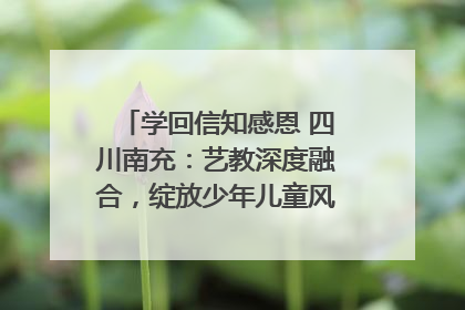 学回信知感恩 四川南充：艺教深度融合，绽放少年儿童风采｜您牵挂的四川
