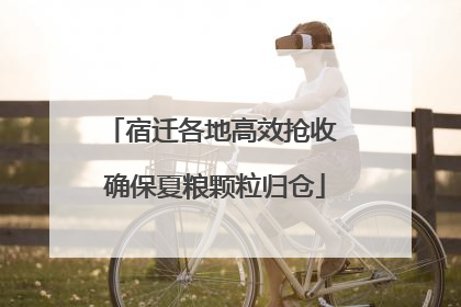 宿迁各地高效抢收 确保夏粮颗粒归仓