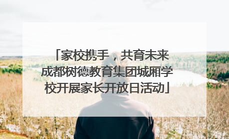 家校携手，共育未来 成都树德教育集团城厢学校开展家长开放日活动