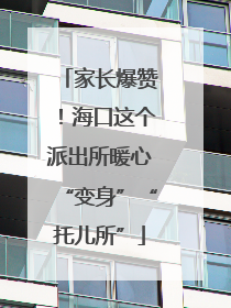 家长爆赞！海口这个派出所暖心“变身”“托儿所”