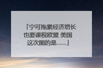 宁可拖累经济增长也要课税欧盟 美国这次图的是……