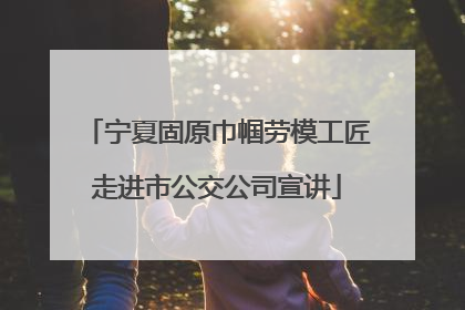 宁夏固原巾帼劳模工匠走进市公交公司宣讲