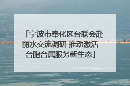 宁波市奉化区台联会赴丽水交流调研 推动激活台胞台属服务新生态