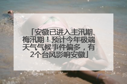 安徽已进入主汛期、梅汛期！预计今年极端天气气候事件偏多，有2个台风影响安徽