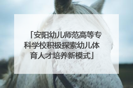 安阳幼儿师范高等专科学校积极探索幼儿体育人才培养新模式