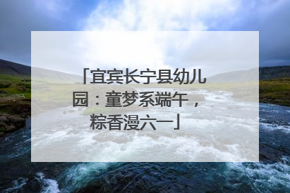 宜宾长宁县幼儿园：童梦系端午，粽香漫六一