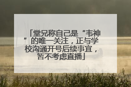 堂兄称自己是“韦神”的唯一关注，正与学校沟通开号后续事宜，暂不考虑直播