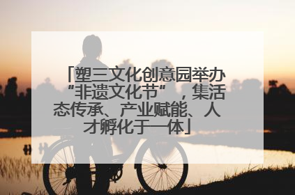 塑三文化创意园举办“非遗文化节”，集活态传承、产业赋能、人才孵化于一体