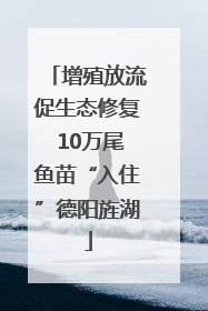 增殖放流促生态修复 10万尾鱼苗“入住”德阳旌湖