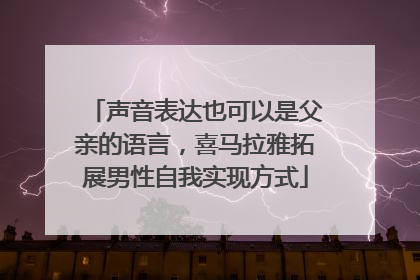 声音表达也可以是父亲的语言，喜马拉雅拓展男性自我实现方式
