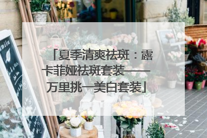 夏季清爽祛斑：露卡菲娅祛斑套装——万里挑一美白套装