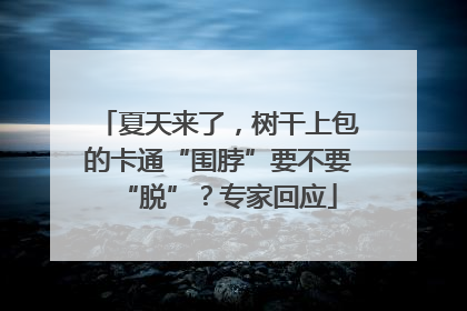 夏天来了，树干上包的卡通“围脖”要不要“脱”？专家回应