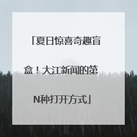 夏日惊喜奇趣盲盒！大江新闻的第N种打开方式