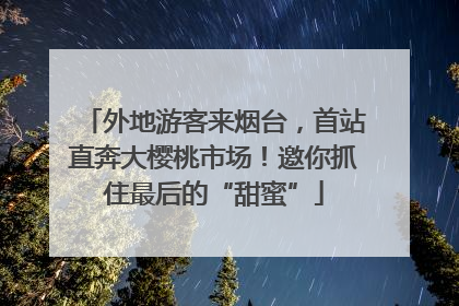 外地游客来烟台，首站直奔大樱桃市场！邀你抓住最后的“甜蜜”