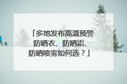 多地发布高温预警 防晒衣、防晒霜、防晒喷雾如何选？