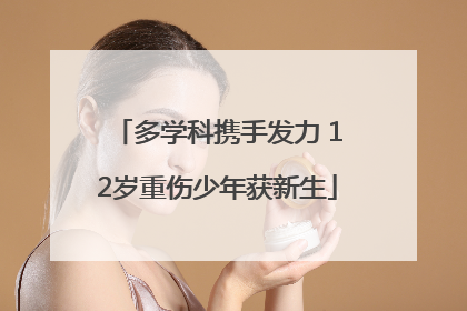 多学科携手发力 12岁重伤少年获新生