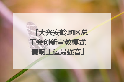 大兴安岭地区总工会创新宣教模式奏响工运最强音