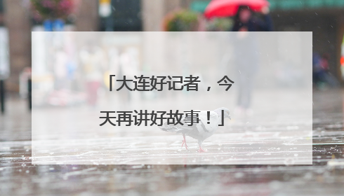 大连好记者，今天再讲好故事！