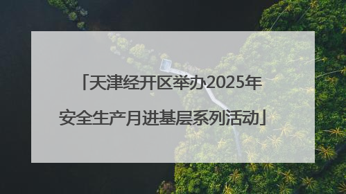 天津经开区举办2025年安全生产月进基层系列活动