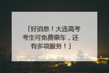 好消息！大连高考考生可免费乘车，还有多项服务！