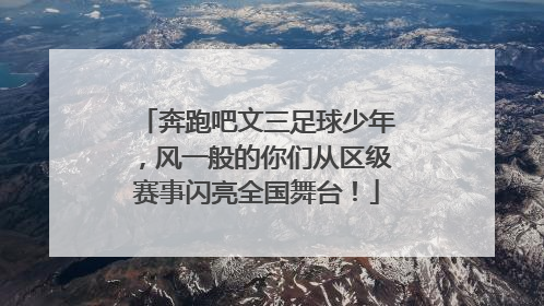 奔跑吧文三足球少年，风一般的你们从区级赛事闪亮全国舞台！