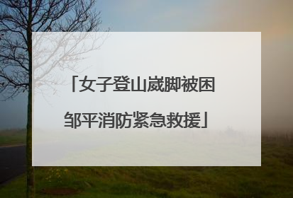 女子登山崴脚被困 邹平消防紧急救援