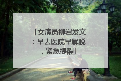 女演员柳岩发文：早去医院早解脱，紧急提醒