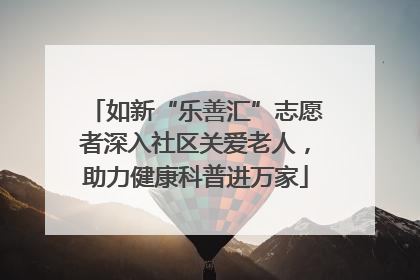 如新“乐善汇”志愿者深入社区关爱老人，助力健康科普进万家