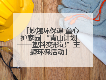 妙趣环保课 童心护家园 “青山计划——塑料变形记”主题环保活动