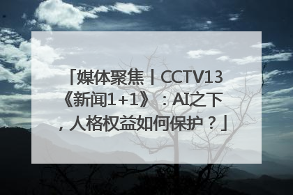 媒体聚焦丨CCTV13《新闻1+1》：AI之下，人格权益如何保护？