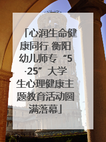 心润生命健康同行 衡阳幼儿师专“5·25”大学生心理健康主题教育活动圆满落幕