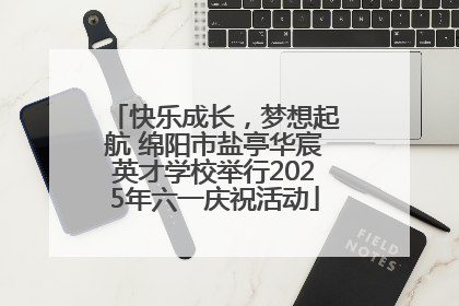 快乐成长，梦想起航 绵阳市盐亭华宸英才学校举行2025年六一庆祝活动