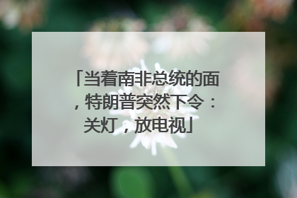 当着南非总统的面，特朗普突然下令：关灯，放电视