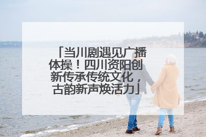 当川剧遇见广播体操！四川资阳创新传承传统文化，古韵新声焕活力