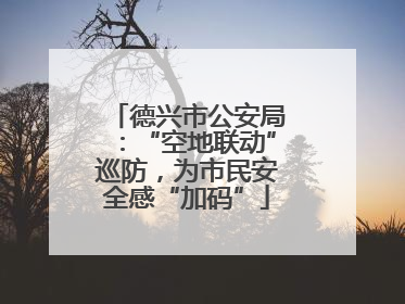 德兴市公安局：“空地联动”巡防，为市民安全感“加码”