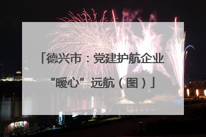 德兴市：党建护航企业“暖心”远航（图）