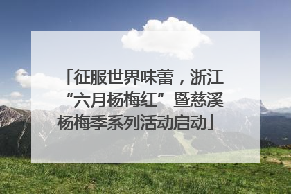 征服世界味蕾，浙江“六月杨梅红”暨慈溪杨梅季系列活动启动