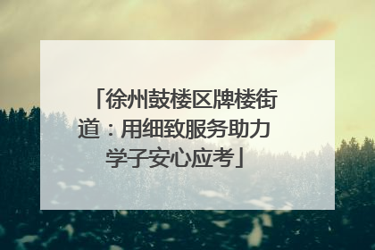 徐州鼓楼区牌楼街道：用细致服务助力学子安心应考