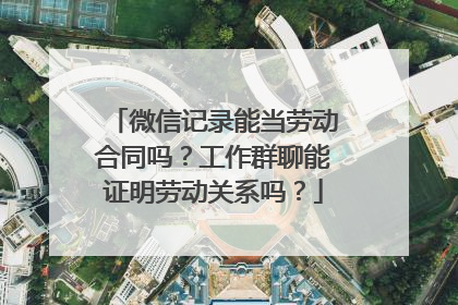微信记录能当劳动合同吗？工作群聊能证明劳动关系吗？